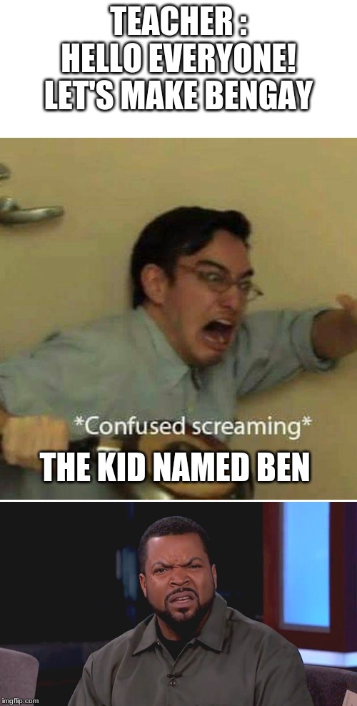 She means the cream. | TEACHER : HELLO EVERYONE! LET'S MAKE BENGAY; THE KID NAMED BEN | image tagged in really ice cube,confused screaming | made w/ Imgflip meme maker