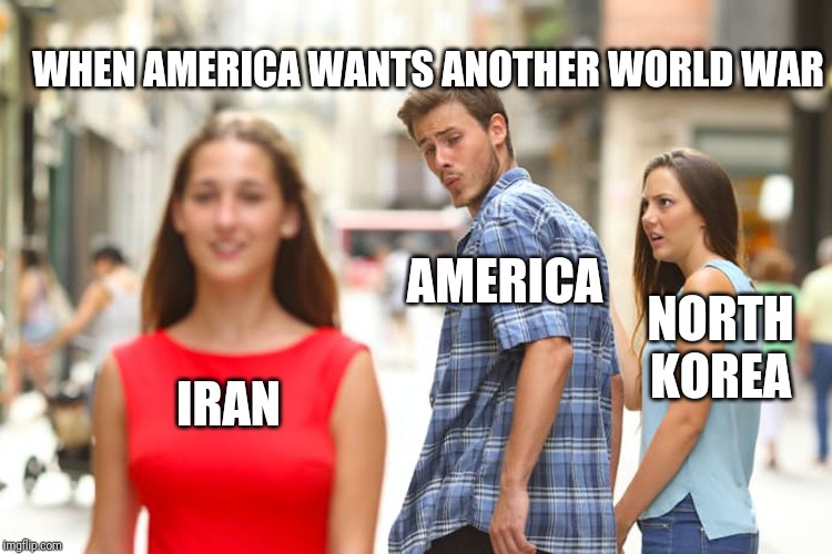 Distracted Boyfriend | WHEN AMERICA WANTS ANOTHER WORLD WAR; AMERICA; NORTH KOREA; IRAN | image tagged in memes,distracted boyfriend | made w/ Imgflip meme maker