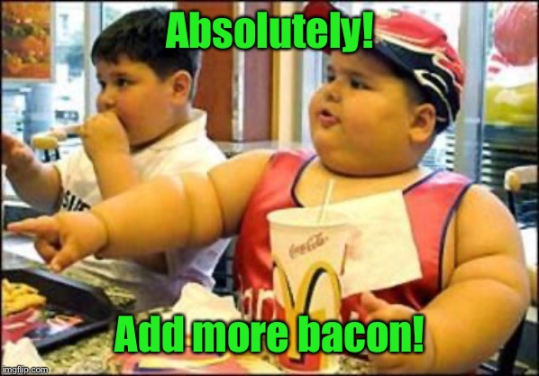 food! | Absolutely! Add more bacon! | image tagged in food | made w/ Imgflip meme maker