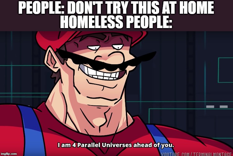 Mario I am four parallel universes ahead of you | PEOPLE: DON'T TRY THIS AT HOME; HOMELESS PEOPLE: | image tagged in mario i am four parallel universes ahead of you | made w/ Imgflip meme maker