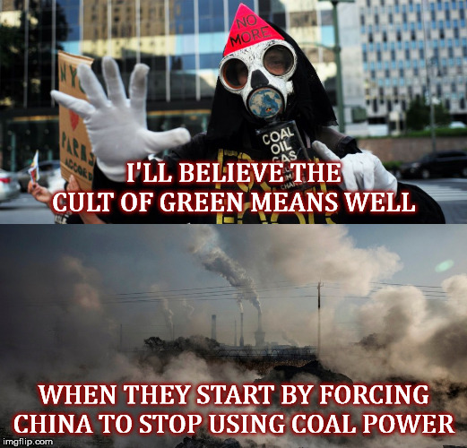 I'LL BELIEVE THE CULT OF GREEN MEANS WELL; WHEN THEY START BY FORCING CHINA TO STOP USING COAL POWER | image tagged in climate change,environmentalism,apocalypse,cult,china,coal | made w/ Imgflip meme maker