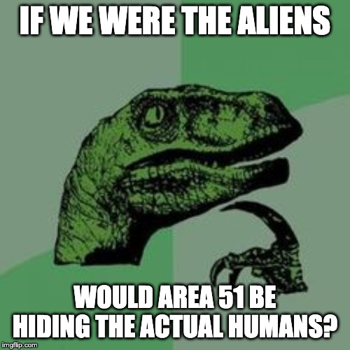 Time raptor  | IF WE WERE THE ALIENS; WOULD AREA 51 BE HIDING THE ACTUAL HUMANS? | image tagged in time raptor | made w/ Imgflip meme maker