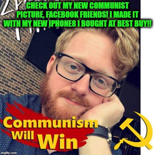 Crazy Communist Douche | CHECK OUT MY NEW COMMUNIST PICTURE, FACEBOOK FRIENDS! I MADE IT WITH MY NEW IPHONE8 I BOUGHT AT BEST BUY!! | image tagged in crazycommunistdouche,communist socialist,communism,democrats,democratic socialism,bernie sanders | made w/ Imgflip meme maker