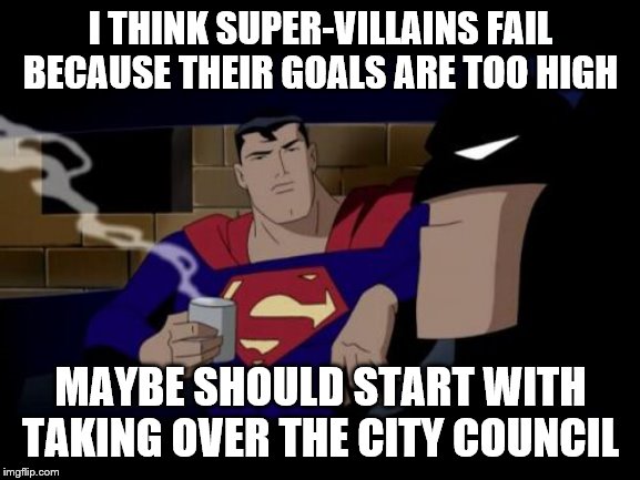 Batman And Superman | I THINK SUPER-VILLAINS FAIL BECAUSE THEIR GOALS ARE TOO HIGH; MAYBE SHOULD START WITH TAKING OVER THE CITY COUNCIL | image tagged in memes,batman and superman | made w/ Imgflip meme maker