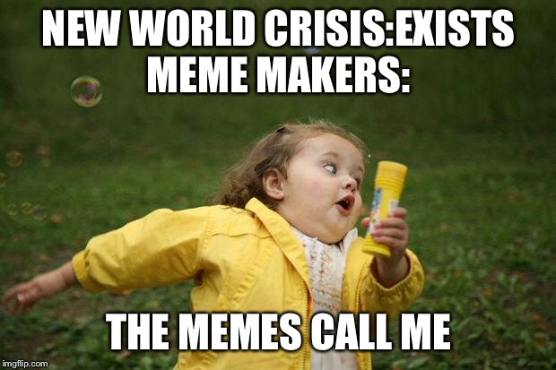 girl running | NEW WORLD CRISIS:EXISTS
MEME MAKERS:; THE MEMES CALL ME | image tagged in girl running | made w/ Imgflip meme maker