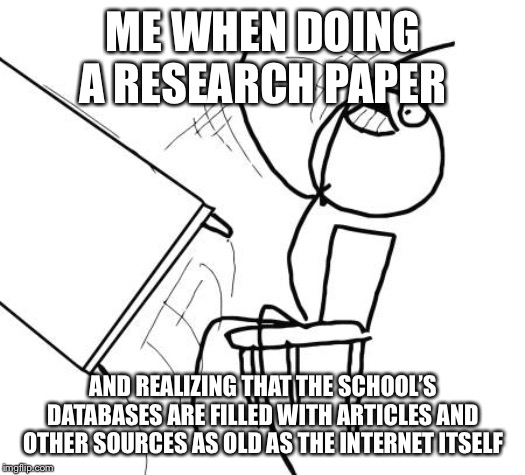 Table Flip Guy Meme | ME WHEN DOING A RESEARCH PAPER; AND REALIZING THAT THE SCHOOL’S DATABASES ARE FILLED WITH ARTICLES AND OTHER SOURCES AS OLD AS THE INTERNET ITSELF | image tagged in memes,table flip guy | made w/ Imgflip meme maker