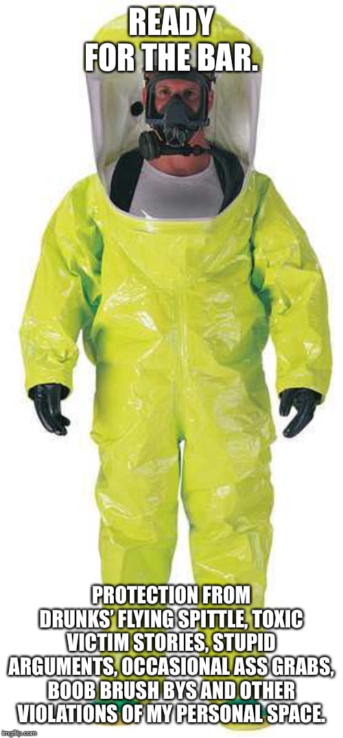 Hazmat Suit | READY FOR THE BAR. PROTECTION FROM DRUNKS’ FLYING SPITTLE, TOXIC VICTIM STORIES, STUPID ARGUMENTS, OCCASIONAL ASS GRABS, BOOB BRUSH BYS AND OTHER VIOLATIONS OF MY PERSONAL SPACE. | image tagged in hazmat suit | made w/ Imgflip meme maker