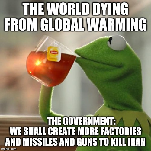 But That's None Of My Business Meme | THE WORLD DYING FROM GLOBAL WARMING; THE GOVERNMENT:  WE SHALL CREATE MORE FACTORIES AND MISSILES AND GUNS TO KILL IRAN | image tagged in memes,but thats none of my business,kermit the frog | made w/ Imgflip meme maker