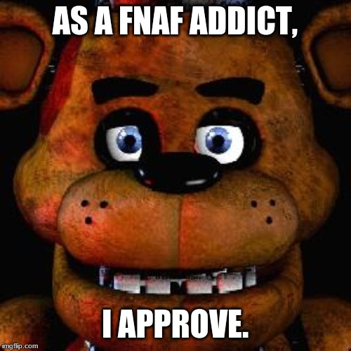 Five Nights At Freddys | AS A FNAF ADDICT, I APPROVE. | image tagged in five nights at freddys | made w/ Imgflip meme maker