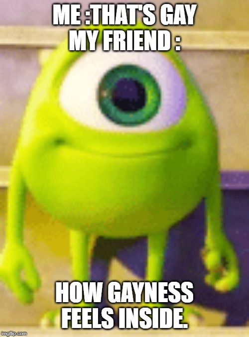 gay | ME :THAT'S GAY
MY FRIEND :; HOW GAYNESS FEELS INSIDE. | image tagged in gay | made w/ Imgflip meme maker