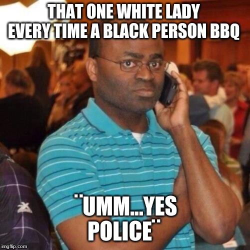 Calling the police | THAT ONE WHITE LADY EVERY TIME A BLACK PERSON BBQ; ¨UMM...YES POLICE¨ | image tagged in calling the police | made w/ Imgflip meme maker