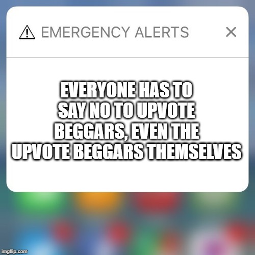 Emergency Alert | EVERYONE HAS TO SAY NO TO UPVOTE BEGGARS, EVEN THE UPVOTE BEGGARS THEMSELVES | image tagged in emergency alert | made w/ Imgflip meme maker