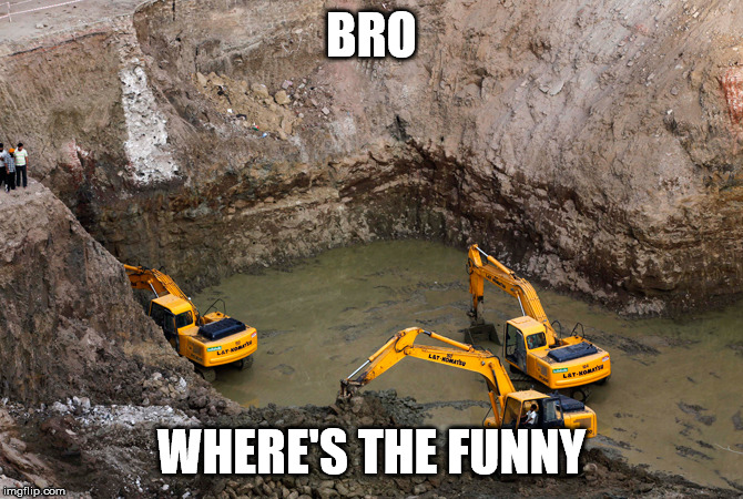 Keep Digging | BRO WHERE'S THE FUNNY | image tagged in keep digging | made w/ Imgflip meme maker