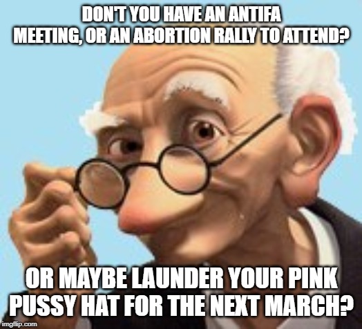 grinning old man | DON'T YOU HAVE AN ANTIFA MEETING, OR AN ABORTION RALLY TO ATTEND? OR MAYBE LAUNDER YOUR PINK PUSSY HAT FOR THE NEXT MARCH? | image tagged in grinning old man | made w/ Imgflip meme maker