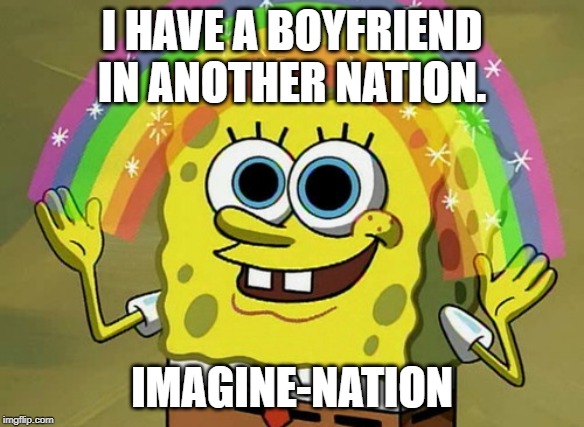 Imagination Spongebob | I HAVE A BOYFRIEND IN ANOTHER NATION. IMAGINE-NATION | image tagged in memes,imagination spongebob | made w/ Imgflip meme maker