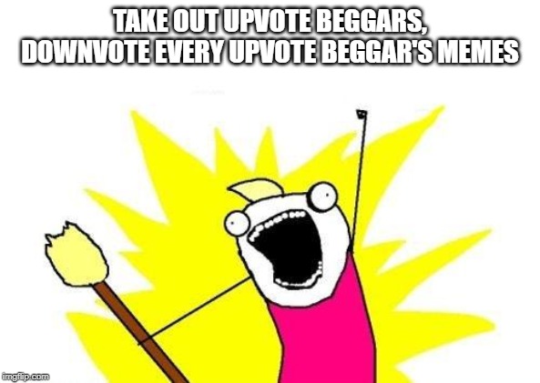 X All The Y | TAKE OUT UPVOTE BEGGARS, DOWNVOTE EVERY UPVOTE BEGGAR'S MEMES | image tagged in memes,x all the y | made w/ Imgflip meme maker