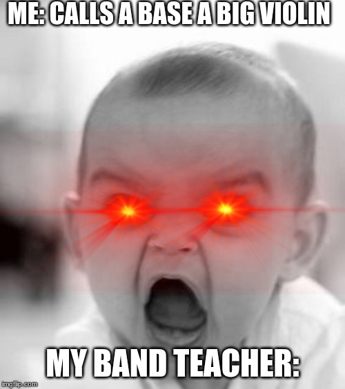 Angry Baby Meme | ME: CALLS A BASE A BIG VIOLIN; MY BAND TEACHER: | image tagged in memes,angry baby | made w/ Imgflip meme maker