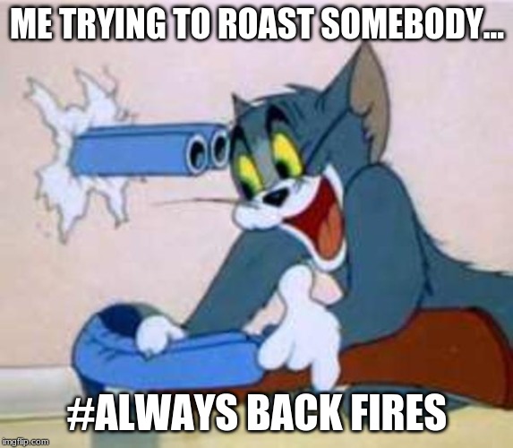 tom the cat shooting himself  | ME TRYING TO ROAST SOMEBODY... #ALWAYS BACK FIRES | image tagged in tom the cat shooting himself | made w/ Imgflip meme maker