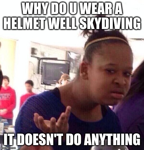 Black Girl Wat | WHY DO U WEAR A HELMET WELL SKYDIVING; IT DOESN'T DO ANYTHING | image tagged in memes,black girl wat | made w/ Imgflip meme maker