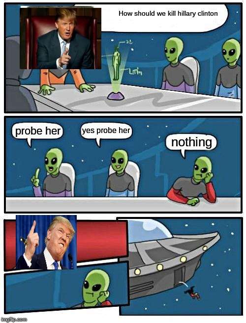 Alien Meeting Suggestion Meme | How should we kill hillary clinton; yes probe her; probe her; nothing | image tagged in memes,alien meeting suggestion | made w/ Imgflip meme maker
