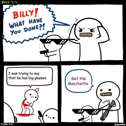 Billy, What Have You Done | I was trying to say that he has big glasses; Get the Macchette | image tagged in billy what have you done | made w/ Imgflip meme maker