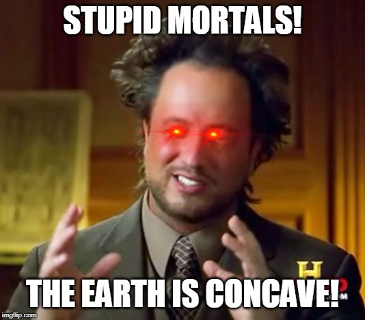 Ancient Aliens | STUPID MORTALS! THE EARTH IS CONCAVE! | image tagged in memes,ancient aliens | made w/ Imgflip meme maker