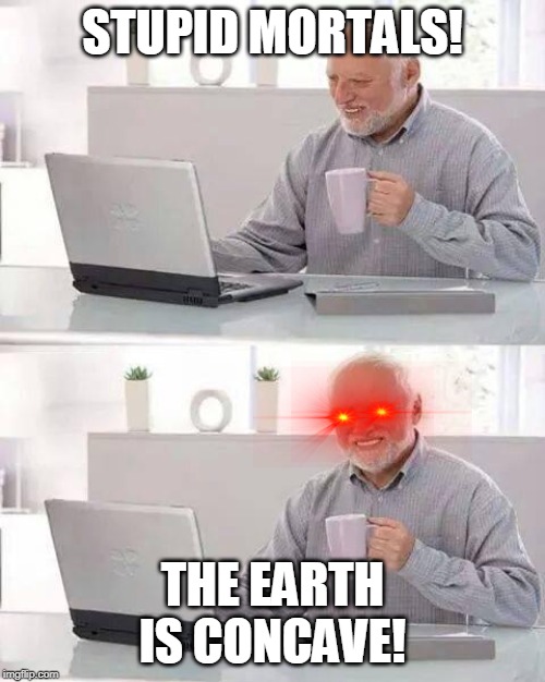 Hide the Pain Harold Meme | STUPID MORTALS! THE EARTH IS CONCAVE! | image tagged in memes,hide the pain harold | made w/ Imgflip meme maker