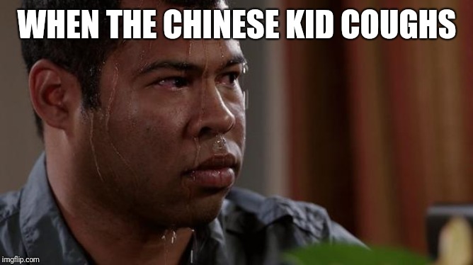 sweating bullets | WHEN THE CHINESE KID COUGHS | image tagged in sweating bullets | made w/ Imgflip meme maker