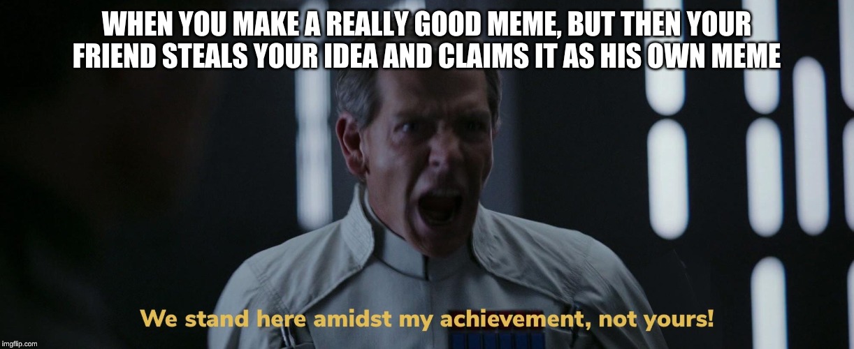 We stand here amidst my achievement, not yours! | WHEN YOU MAKE A REALLY GOOD MEME, BUT THEN YOUR FRIEND STEALS YOUR IDEA AND CLAIMS IT AS HIS OWN MEME | image tagged in we stand here amidst my achievement not yours | made w/ Imgflip meme maker
