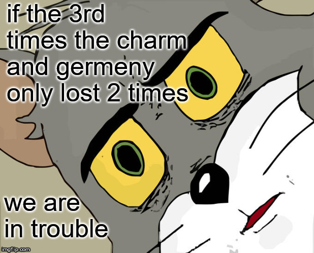 Unsettled Tom Meme | if the 3rd times the charm and germeny only lost 2 times; we are in trouble | image tagged in memes,unsettled tom | made w/ Imgflip meme maker