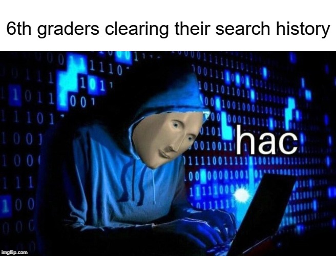 Hac | 6th graders clearing their search history | image tagged in hac,hackers,funny,memes,middle school,google search | made w/ Imgflip meme maker