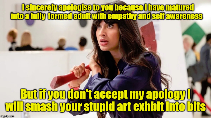 The Good Place | I sincerely apologise to you because I have matured into a fully  formed adult with empathy and self awareness; But if you don't accept my apology I will smash your stupid art exhbit into bits | image tagged in the good place tahani | made w/ Imgflip meme maker