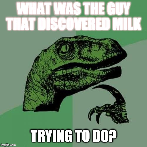 Philosoraptor | WHAT WAS THE GUY THAT DISCOVERED MILK; TRYING TO DO? | image tagged in memes,philosoraptor | made w/ Imgflip meme maker