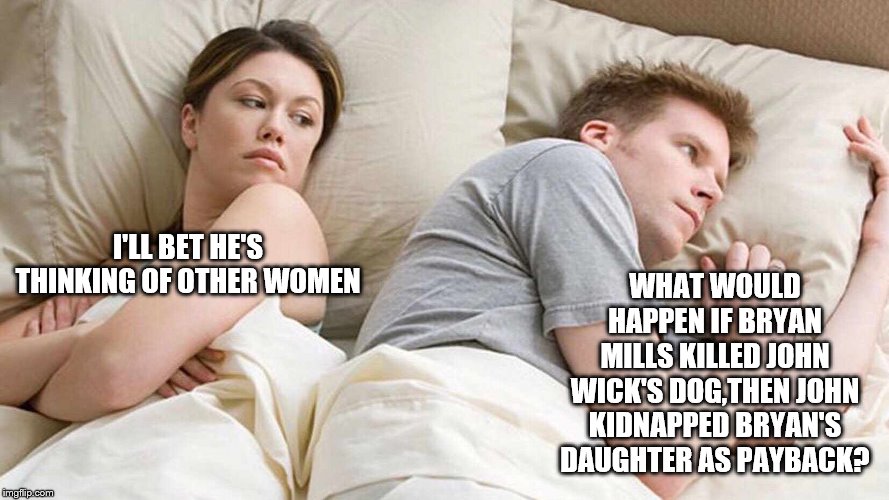 I Bet He's Thinking About Other Women Meme | WHAT WOULD HAPPEN IF BRYAN MILLS KILLED JOHN WICK'S DOG,THEN JOHN KIDNAPPED BRYAN'S DAUGHTER AS PAYBACK? I'LL BET HE'S THINKING OF OTHER WOMEN | image tagged in i bet he's thinking about other women | made w/ Imgflip meme maker