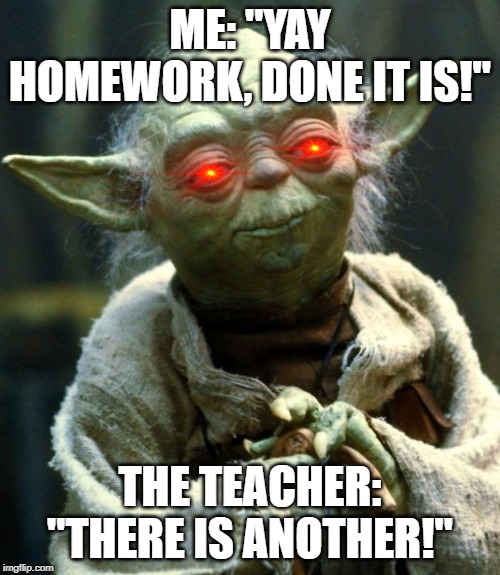 Star Wars Yoda Meme | ME: "YAY HOMEWORK, DONE IT IS!"; THE TEACHER: "THERE IS ANOTHER!" | image tagged in memes,star wars yoda | made w/ Imgflip meme maker