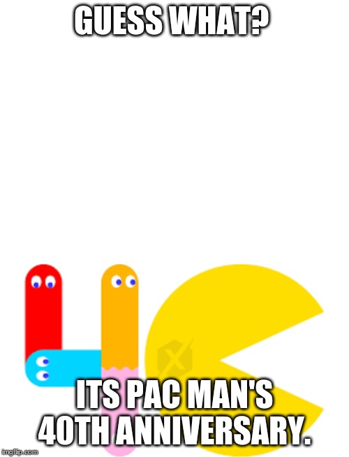 GUESS WHAT? ITS PAC MAN'S 40TH ANNIVERSARY. | image tagged in blank white template | made w/ Imgflip meme maker