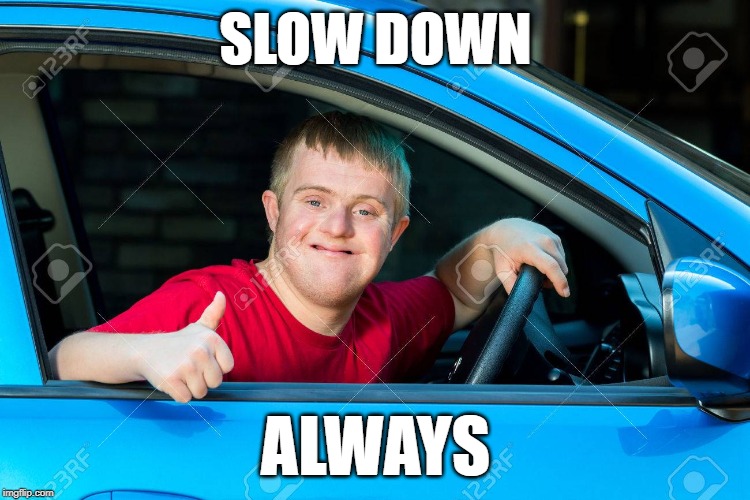 Don't put your foot down | SLOW DOWN; ALWAYS | image tagged in safety first,road safety,common sense | made w/ Imgflip meme maker
