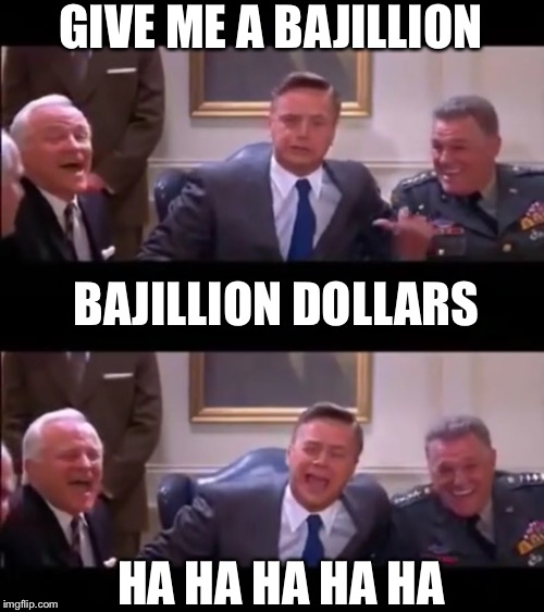 GIVE ME A BAJILLION; BAJILLION DOLLARS; HA HA HA HA HA | image tagged in give me a bajillion dollars,bajillion laughs | made w/ Imgflip meme maker
