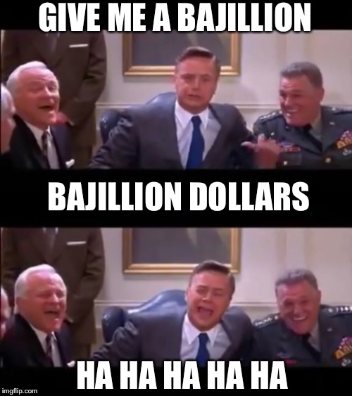 GIVE ME A BAJILLION; BAJILLION DOLLARS; HA HA HA HA HA | image tagged in give me a bajillion dollars,bajillion laughs | made w/ Imgflip meme maker