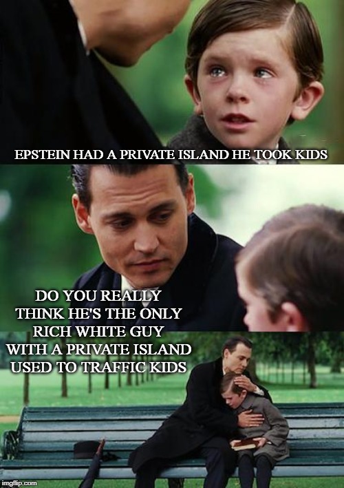 Finding Neverland | EPSTEIN HAD A PRIVATE ISLAND HE TOOK KIDS; DO YOU REALLY THINK HE'S THE ONLY RICH WHITE GUY WITH A PRIVATE ISLAND USED TO TRAFFIC KIDS | image tagged in memes,finding neverland | made w/ Imgflip meme maker