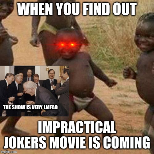 Third World Success Kid | WHEN YOU FIND OUT; THE SHOW IS VERY LMFAO; IMPRACTICAL JOKERS MOVIE IS COMING | image tagged in memes,third world success kid | made w/ Imgflip meme maker