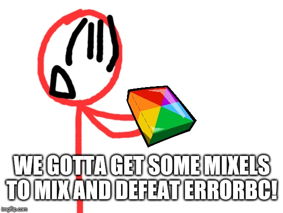 Blank White Template | WE GOTTA GET SOME MIXELS TO MIX AND DEFEAT ERRORBC! | image tagged in blank white template | made w/ Imgflip meme maker