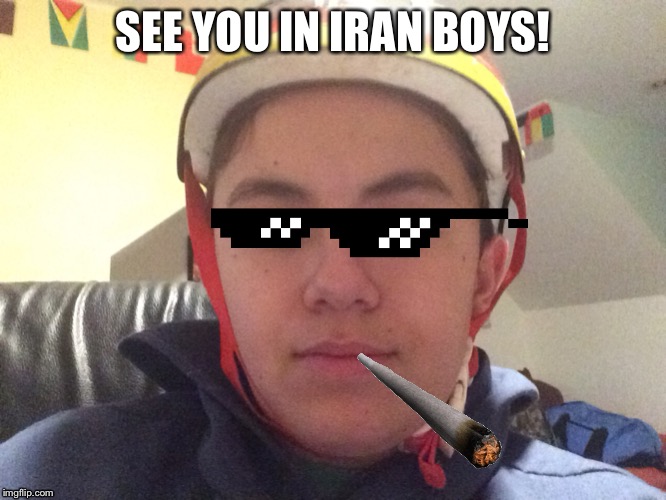 SEE YOU IN IRAN BOYS! | image tagged in ww3,memes | made w/ Imgflip meme maker