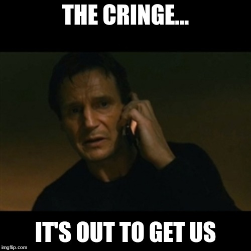 Liam Neeson Taken Meme | THE CRINGE... IT'S OUT TO GET US | image tagged in memes,liam neeson taken | made w/ Imgflip meme maker