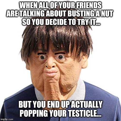 ok buddy... | WHEN ALL OF YOUR FRIENDS ARE TALKING ABOUT BUSTING A NUT 
 SO YOU DECIDE TO TRY IT... BUT YOU END UP ACTUALLY POPPING YOUR TESTICLE... | image tagged in nutting | made w/ Imgflip meme maker