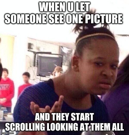 Black Girl Wat | WHEN U LET SOMEONE SEE ONE PICTURE; AND THEY START SCROLLING LOOKING AT THEM ALL | image tagged in memes,black girl wat | made w/ Imgflip meme maker