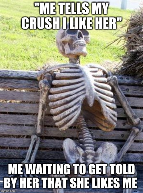 Waiting Skeleton | "ME TELLS MY CRUSH I LIKE HER"; ME WAITING TO GET TOLD BY HER THAT SHE LIKES ME | image tagged in memes,waiting skeleton | made w/ Imgflip meme maker