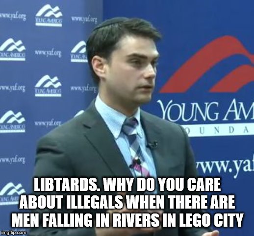 Ben Shapiro | LIBTARDS. WHY DO YOU CARE ABOUT ILLEGALS WHEN THERE ARE MEN FALLING IN RIVERS IN LEGO CITY | image tagged in ben shapiro | made w/ Imgflip meme maker