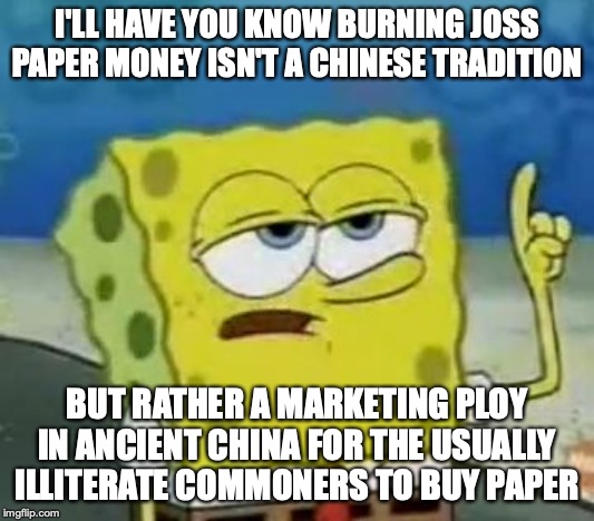 Burning Joss Paper Money | I'LL HAVE YOU KNOW BURNING JOSS PAPER MONEY ISN'T A CHINESE TRADITION; BUT RATHER A MARKETING PLOY IN ANCIENT CHINA FOR THE USUALLY ILLITERATE COMMONERS TO BUY PAPER | image tagged in memes,ill have you know spongebob,joss paper | made w/ Imgflip meme maker