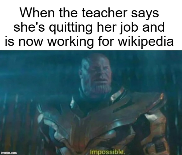 Why | When the teacher says she's quitting her job and is now working for wikipedia | image tagged in thanos impossible,class,teacher,wikipedia,job,school | made w/ Imgflip meme maker
